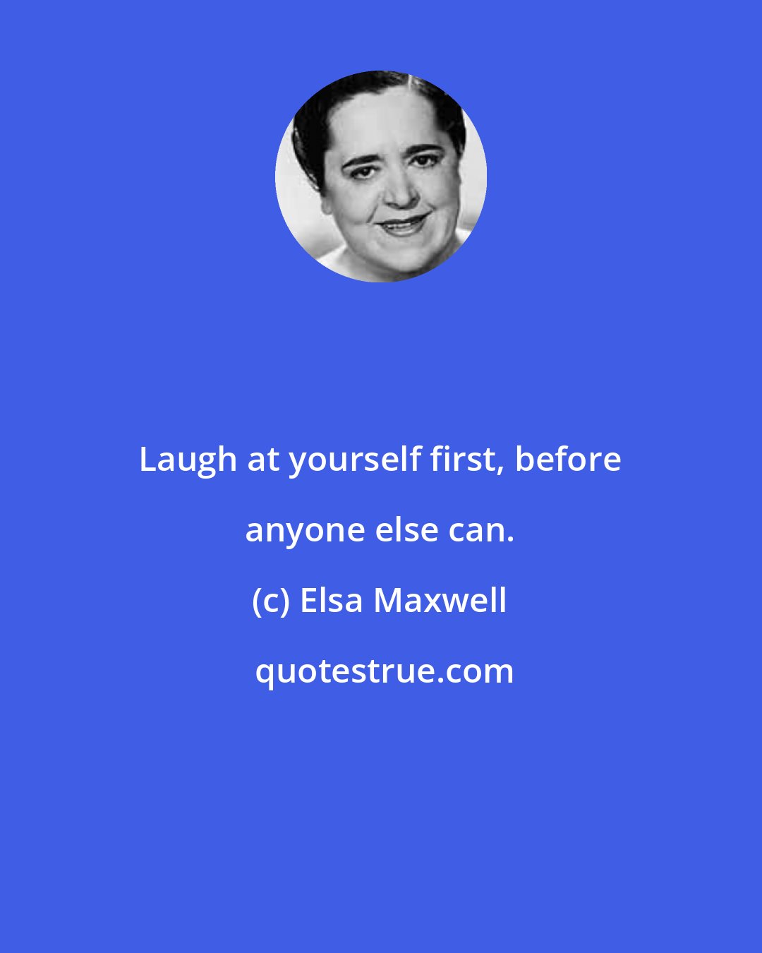 Elsa Maxwell: Laugh at yourself first, before anyone else can.