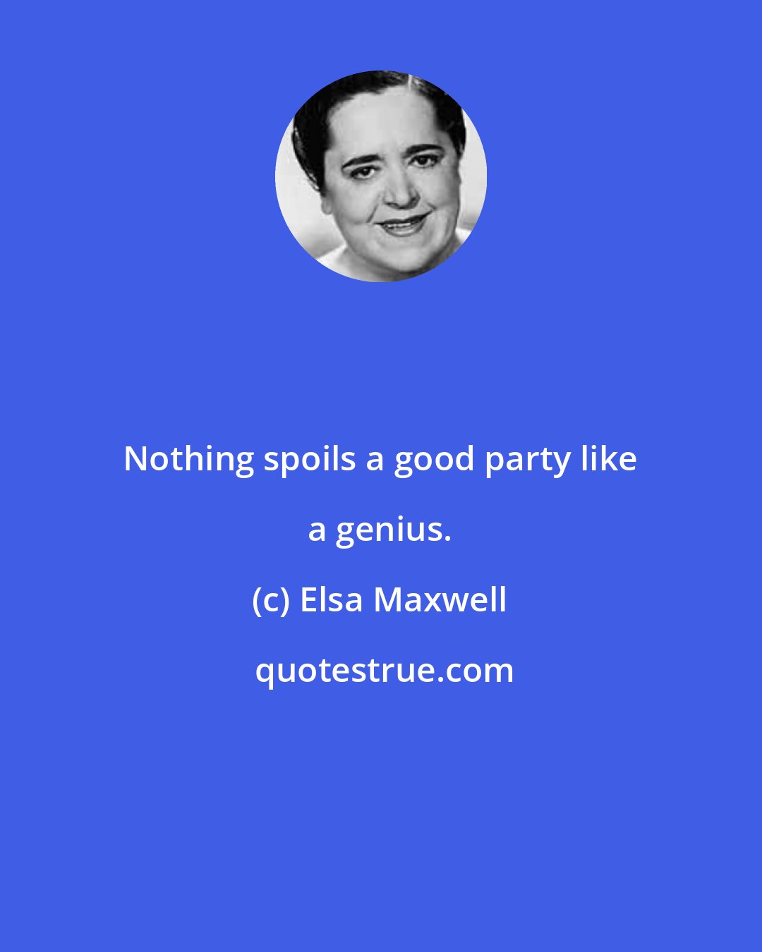 Elsa Maxwell: Nothing spoils a good party like a genius.