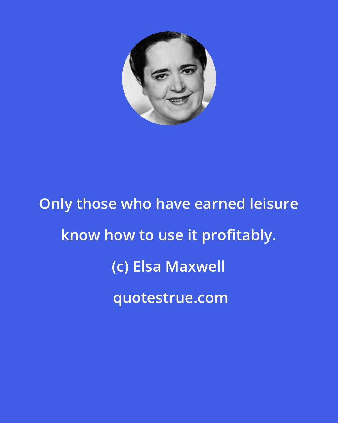 Elsa Maxwell: Only those who have earned leisure know how to use it profitably.