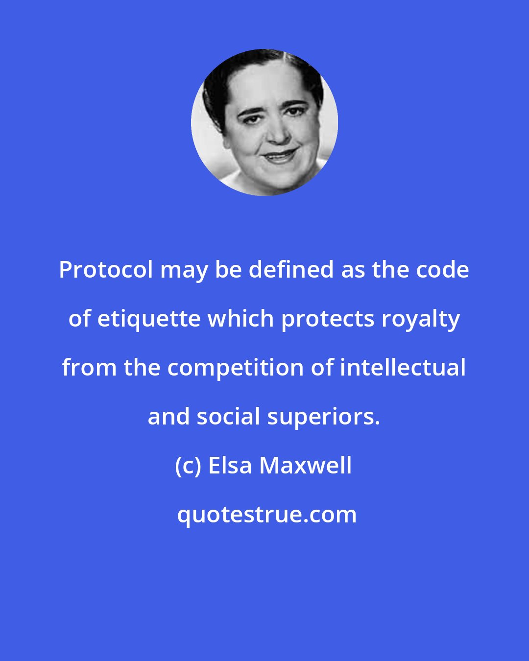 Elsa Maxwell: Protocol may be defined as the code of etiquette which protects royalty from the competition of intellectual and social superiors.