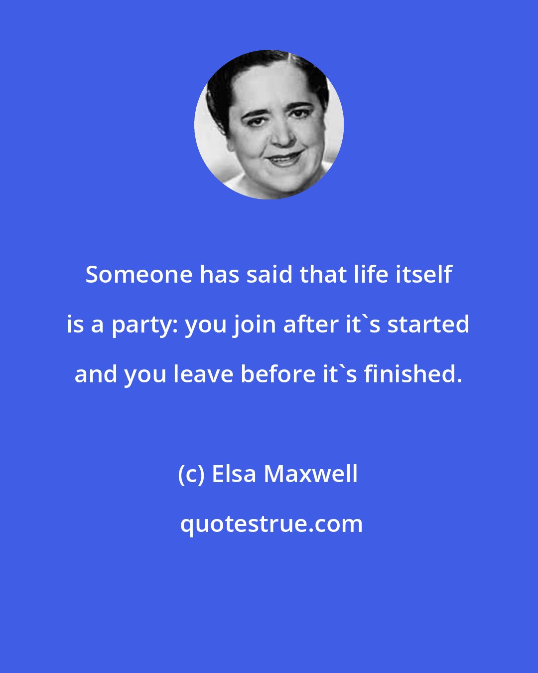 Elsa Maxwell: Someone has said that life itself is a party: you join after it's started and you leave before it's finished.