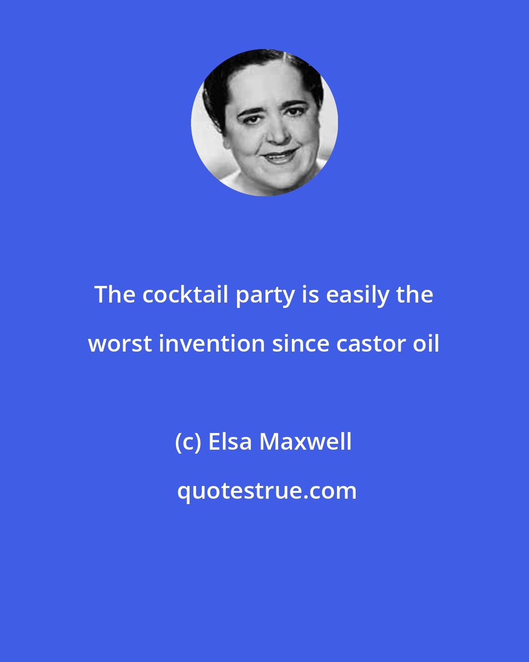 Elsa Maxwell: The cocktail party is easily the worst invention since castor oil