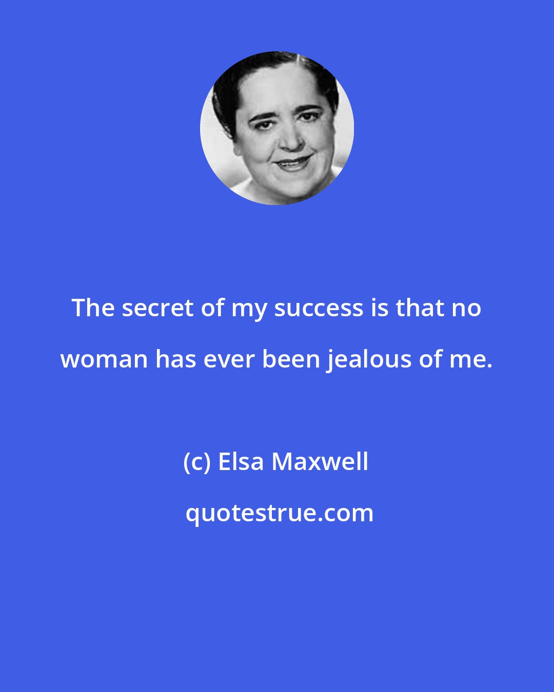 Elsa Maxwell: The secret of my success is that no woman has ever been jealous of me.