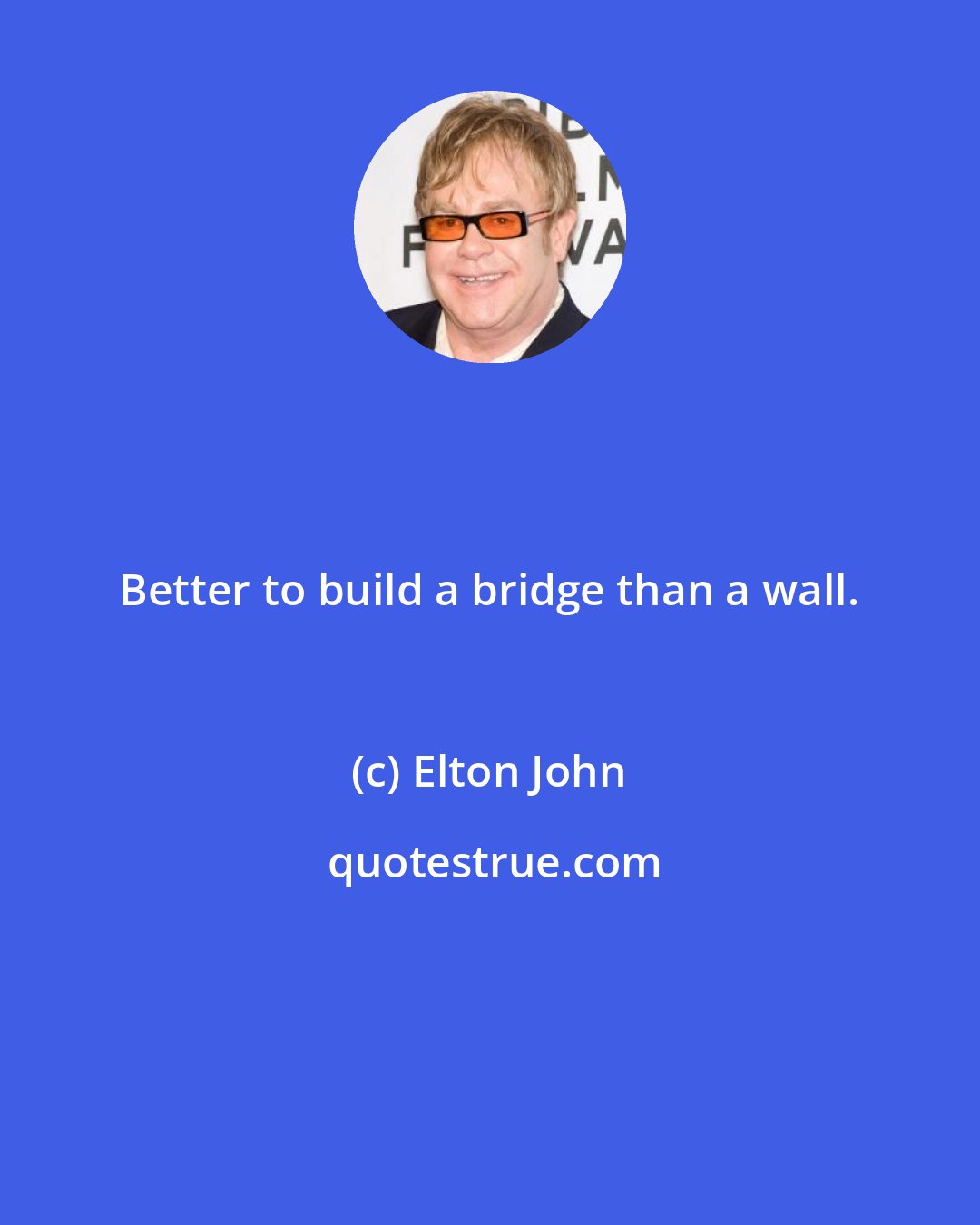 Elton John: Better to build a bridge than a wall.