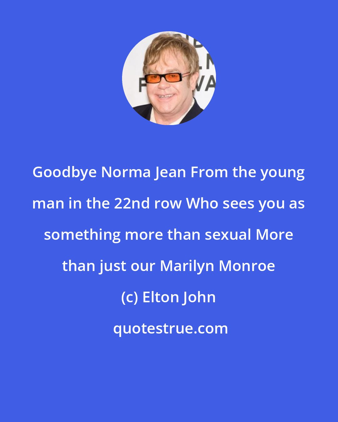 Elton John: Goodbye Norma Jean From the young man in the 22nd row Who sees you as something more than sexual More than just our Marilyn Monroe