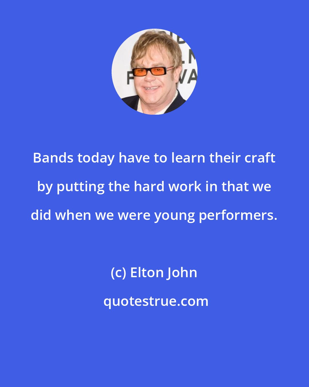 Elton John: Bands today have to learn their craft by putting the hard work in that we did when we were young performers.