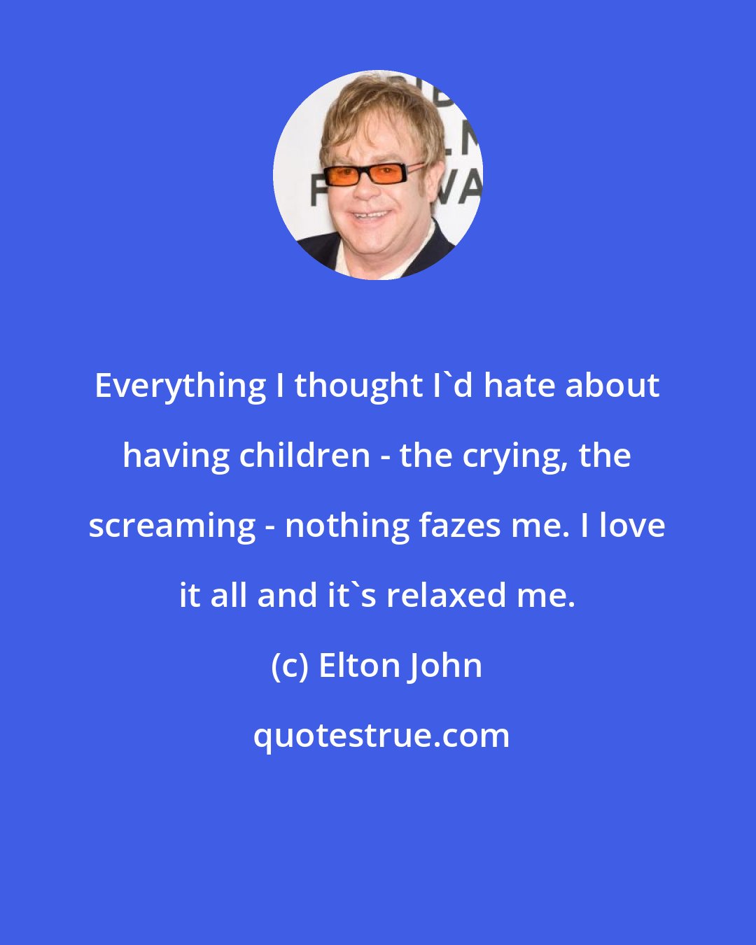 Elton John: Everything I thought I'd hate about having children - the crying, the screaming - nothing fazes me. I love it all and it's relaxed me.