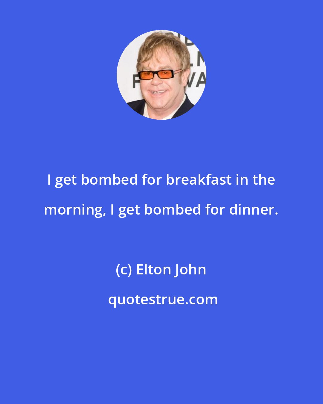 Elton John: I get bombed for breakfast in the morning, I get bombed for dinner.