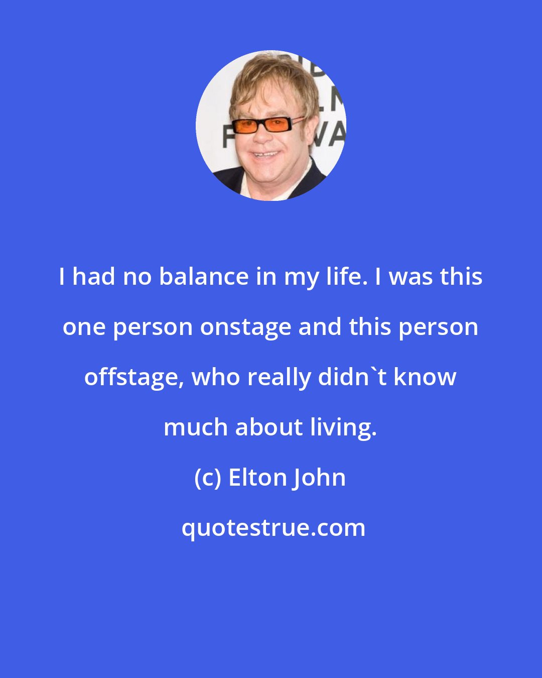 Elton John: I had no balance in my life. I was this one person onstage and this person offstage, who really didn't know much about living.