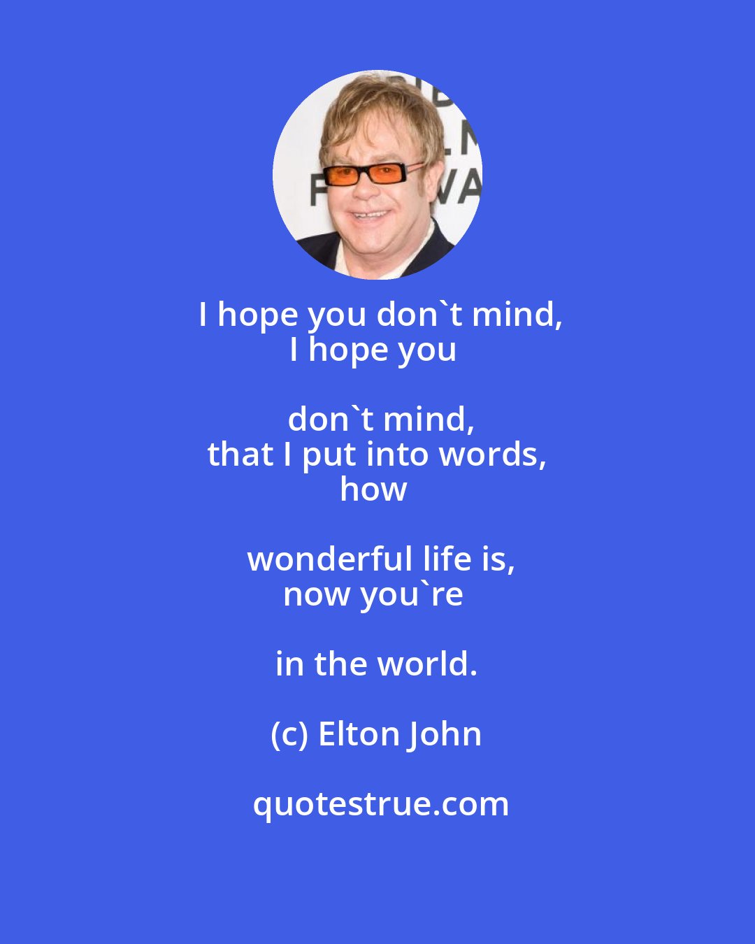 Elton John: I hope you don't mind,
I hope you don't mind,
that I put into words,
how wonderful life is,
now you're in the world.