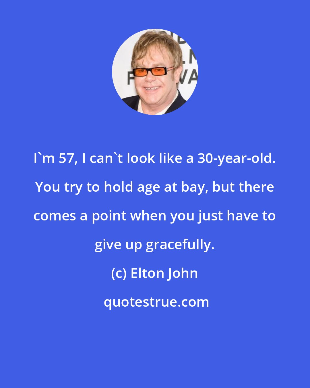 Elton John: I'm 57, I can't look like a 30-year-old. You try to hold age at bay, but there comes a point when you just have to give up gracefully.