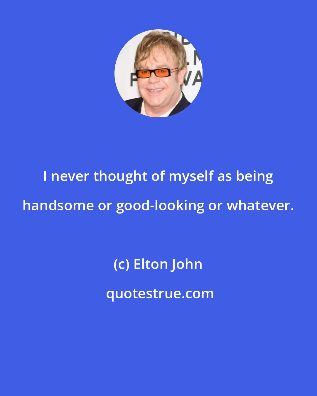 Elton John: I never thought of myself as being handsome or good-looking or whatever.