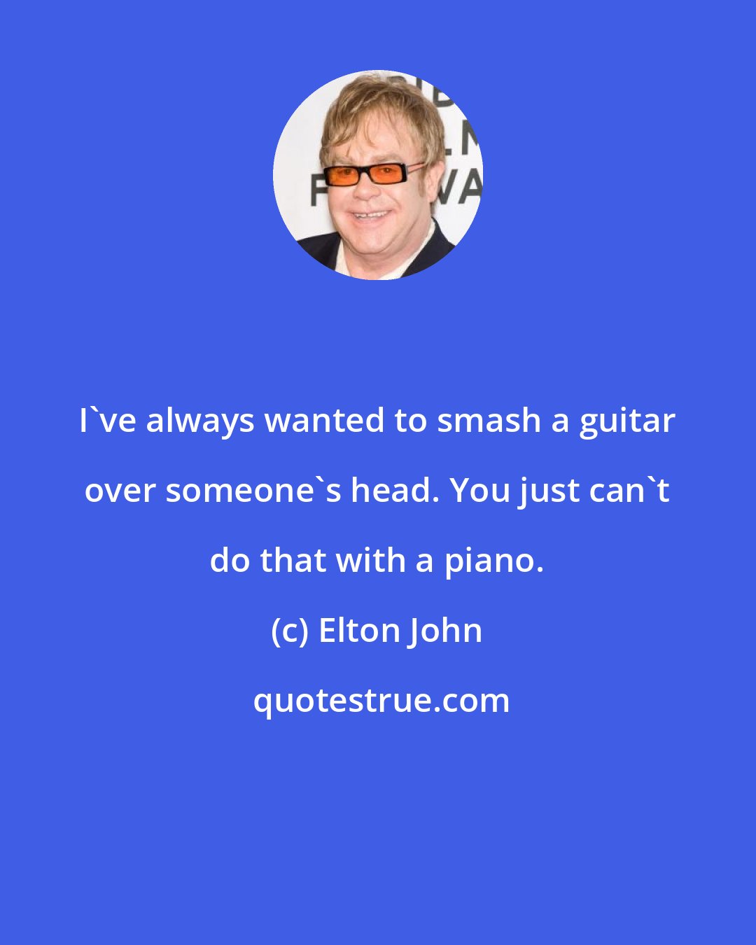 Elton John: I've always wanted to smash a guitar over someone's head. You just can't do that with a piano.