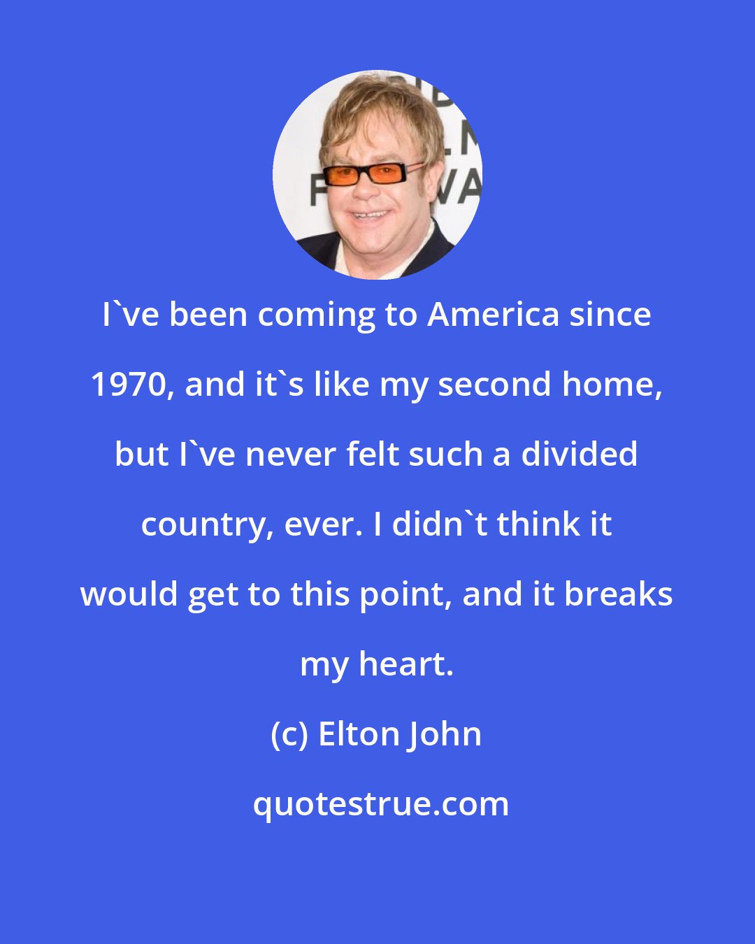 Elton John: I've been coming to America since 1970, and it's like my second home, but I've never felt such a divided country, ever. I didn't think it would get to this point, and it breaks my heart.