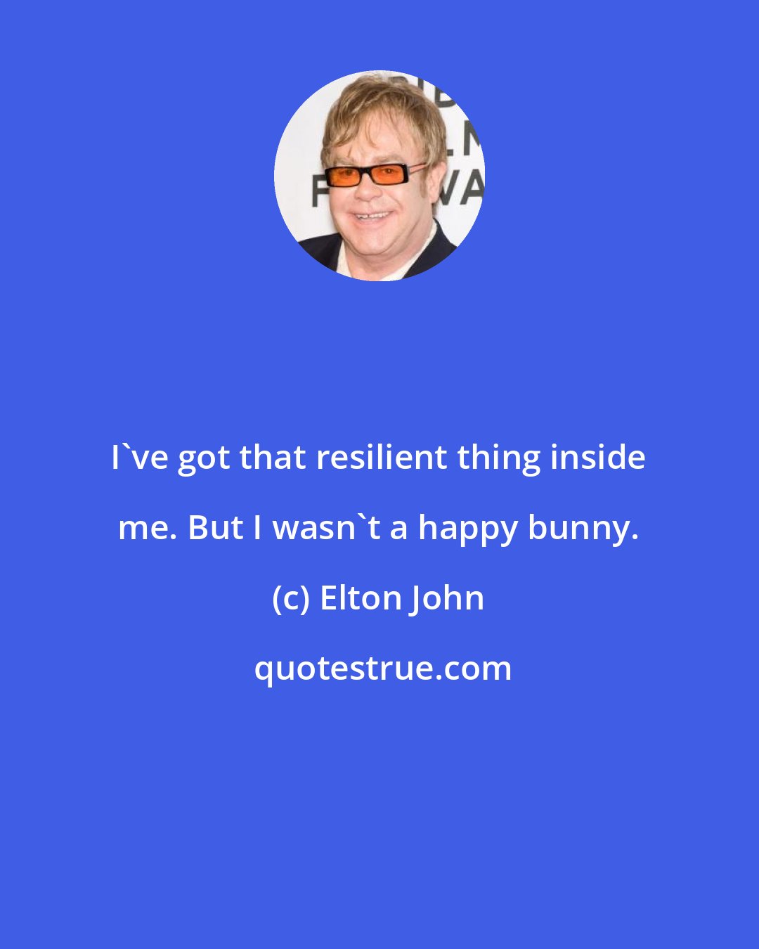 Elton John: I've got that resilient thing inside me. But I wasn't a happy bunny.