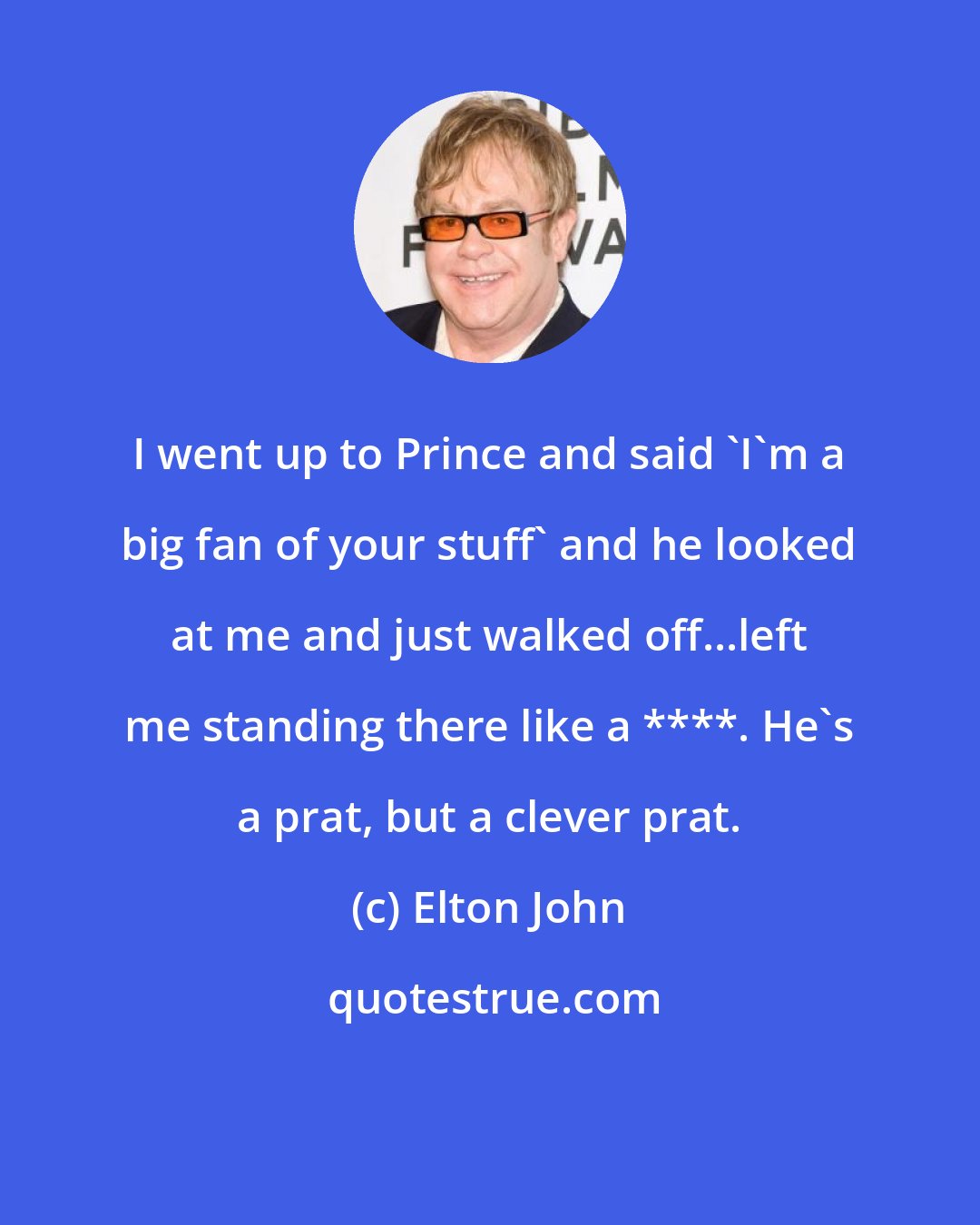 Elton John: I went up to Prince and said 'I'm a big fan of your stuff' and he looked at me and just walked off...left me standing there like a ****. He's a prat, but a clever prat.