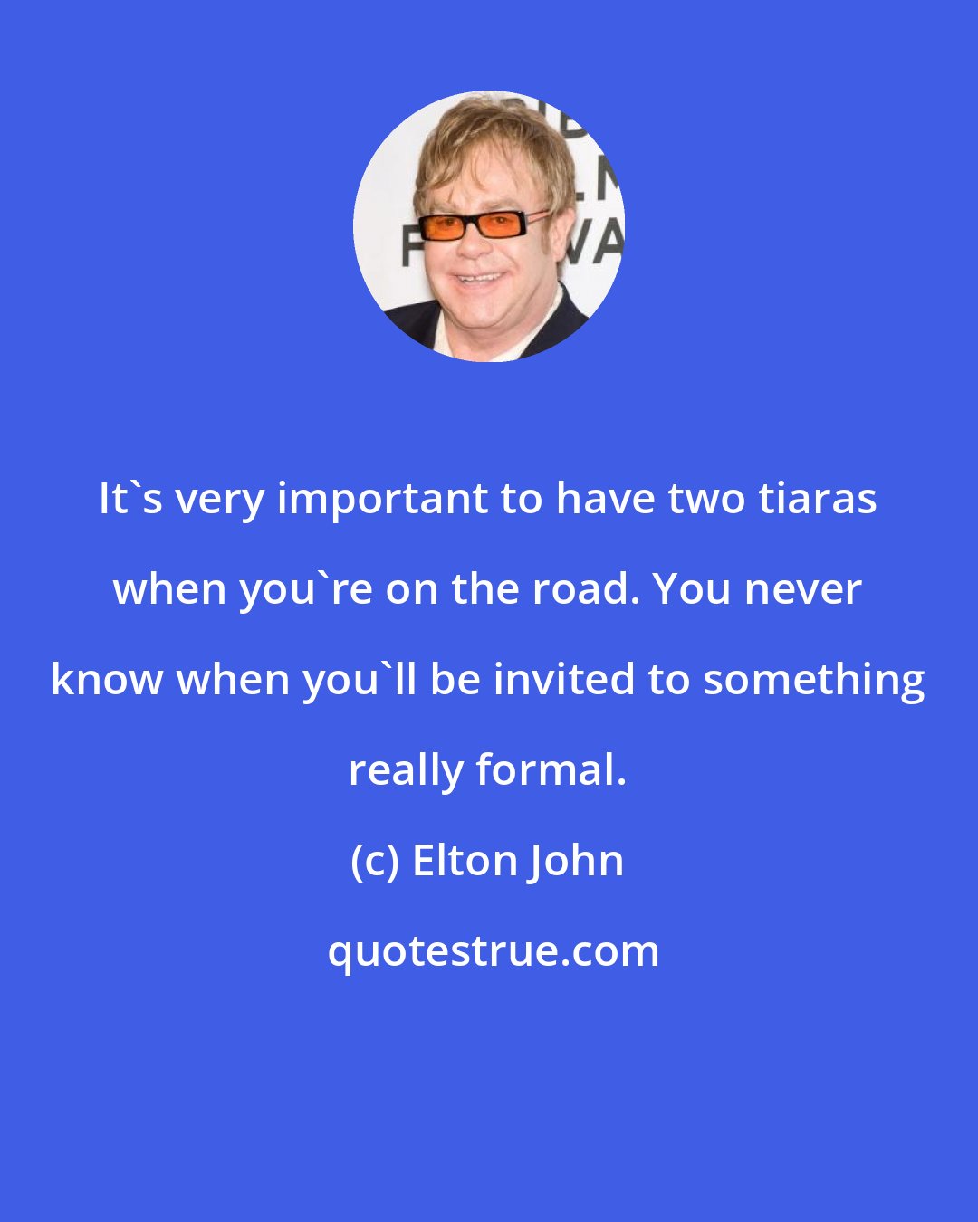 Elton John: It's very important to have two tiaras when you're on the road. You never know when you'll be invited to something really formal.