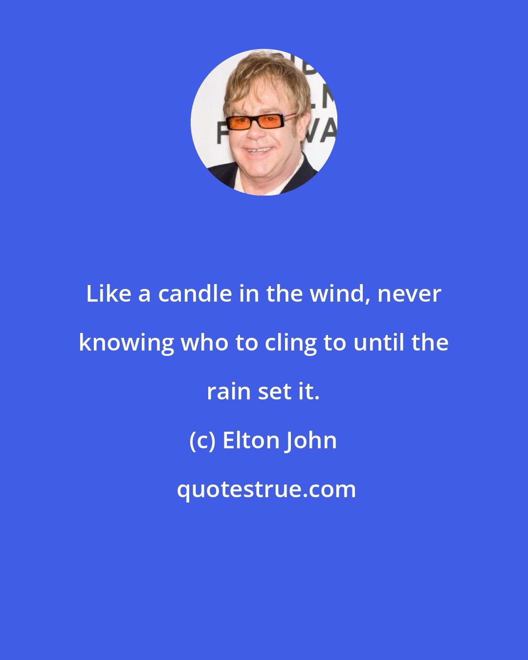 Elton John: Like a candle in the wind, never knowing who to cling to until the rain set it.