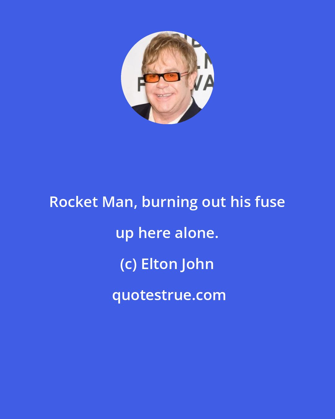 Elton John: Rocket Man, burning out his fuse up here alone.