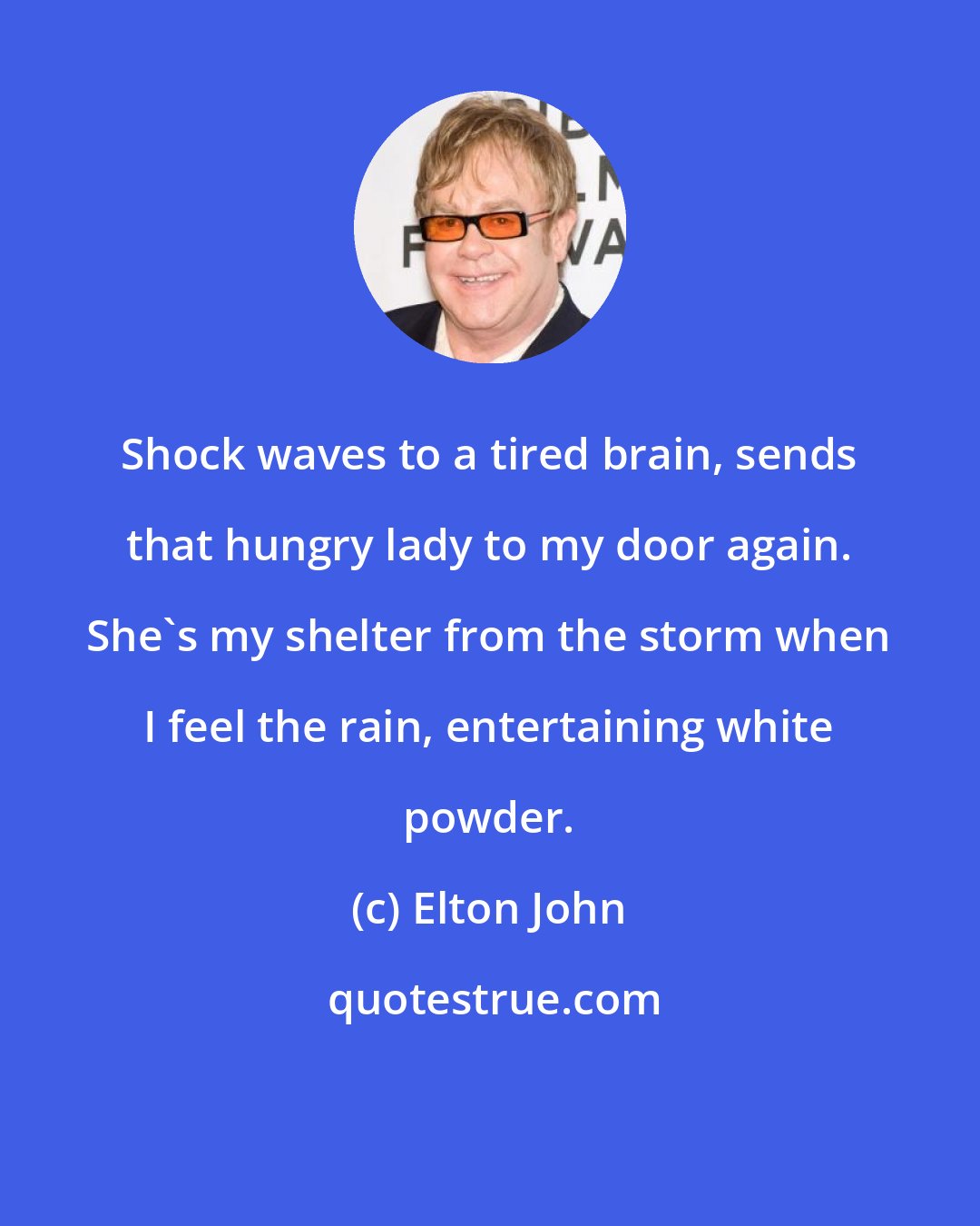 Elton John: Shock waves to a tired brain, sends that hungry lady to my door again. She's my shelter from the storm when I feel the rain, entertaining white powder.