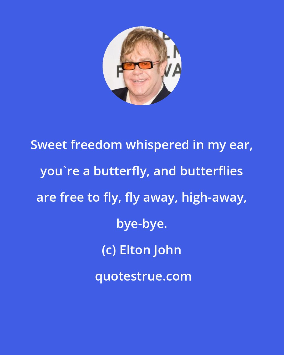 Elton John: Sweet freedom whispered in my ear, you're a butterfly, and butterflies are free to fly, fly away, high-away, bye-bye.