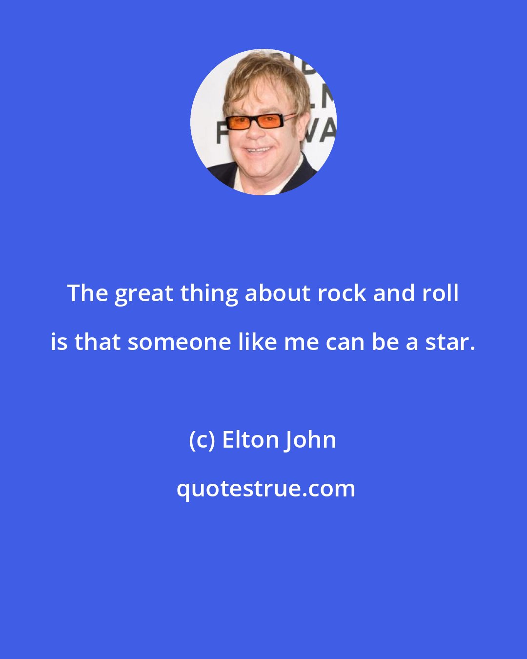 Elton John: The great thing about rock and roll is that someone like me can be a star.