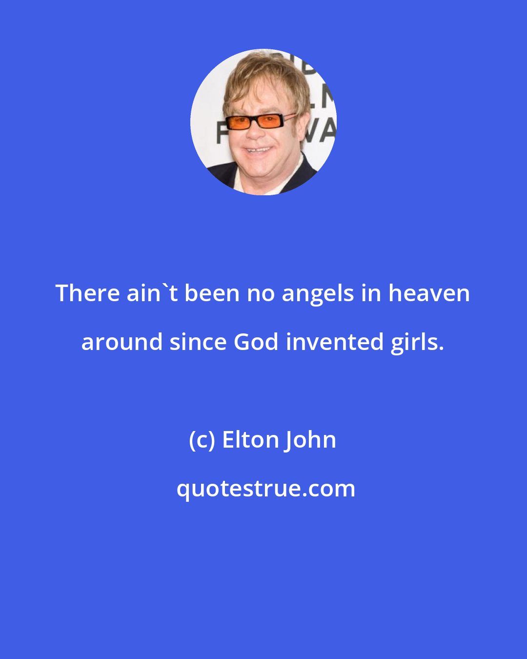 Elton John: There ain't been no angels in heaven around since God invented girls.