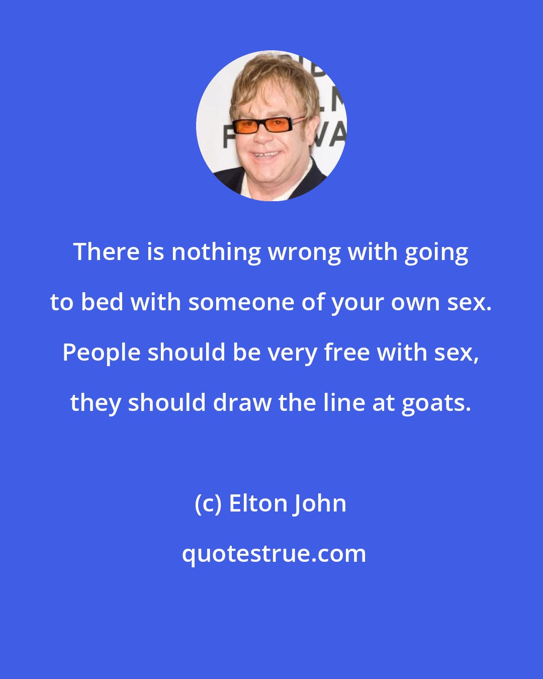 Elton John: There is nothing wrong with going to bed with someone of your own sex. People should be very free with sex, they should draw the line at goats.