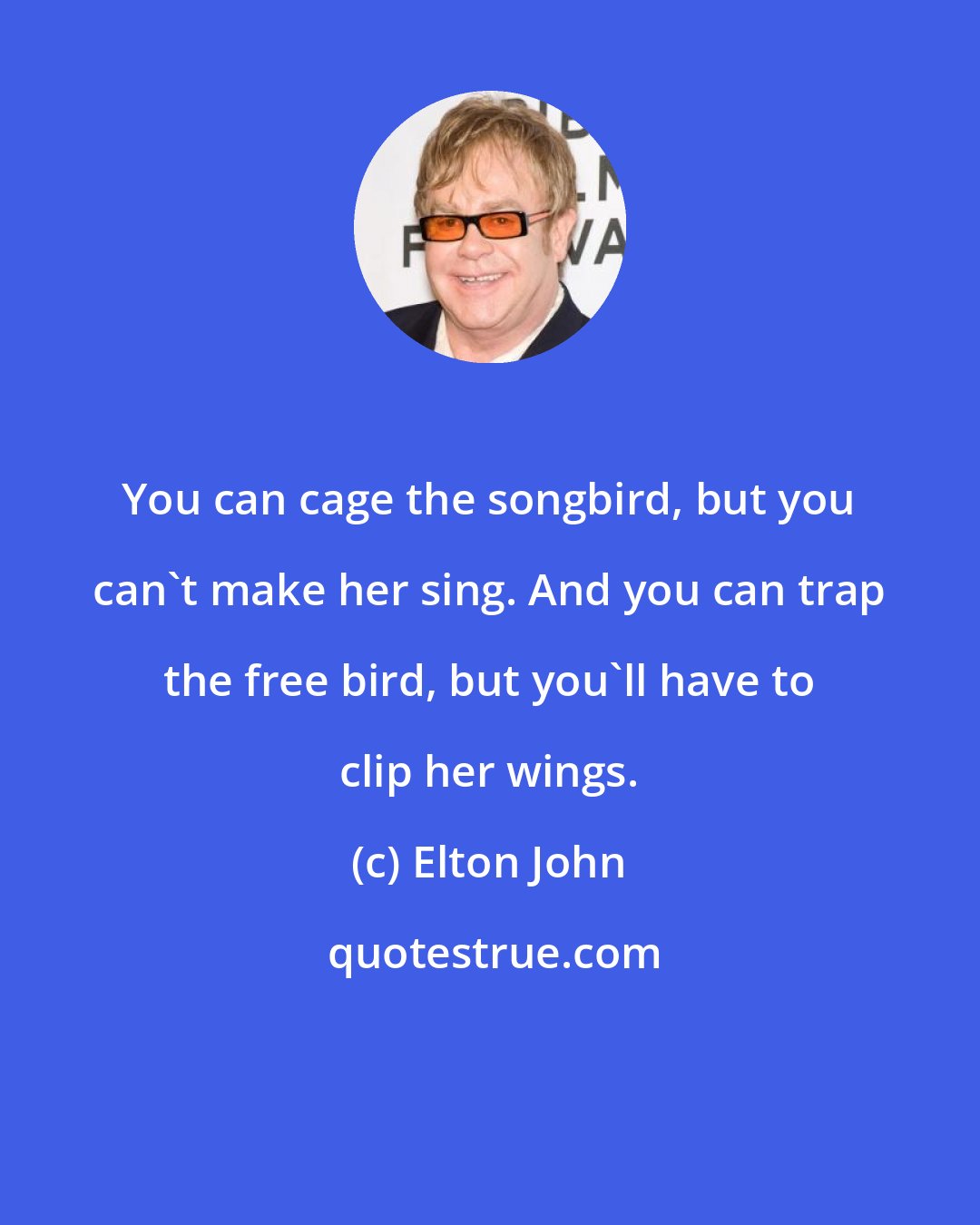 Elton John: You can cage the songbird, but you can't make her sing. And you can trap the free bird, but you'll have to clip her wings.