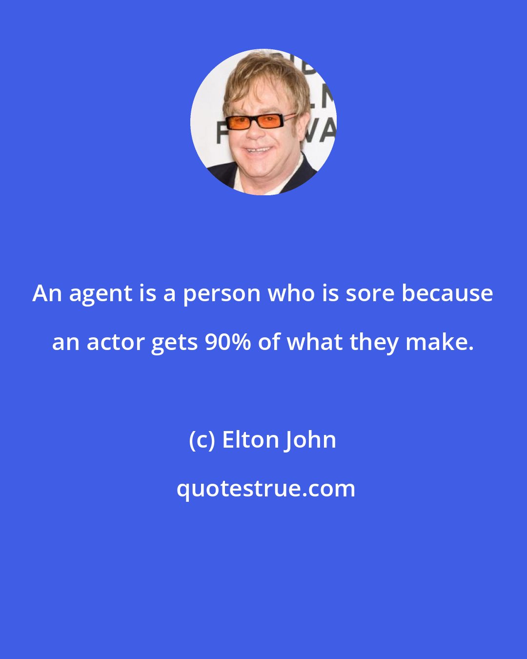 Elton John: An agent is a person who is sore because an actor gets 90% of what they make.