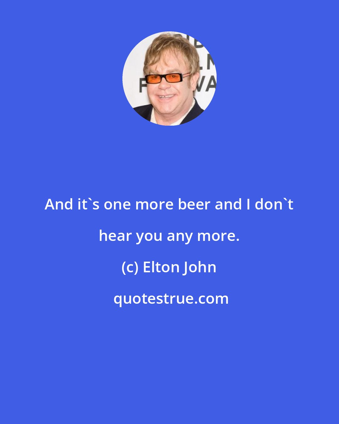 Elton John: And it's one more beer and I don't hear you any more.