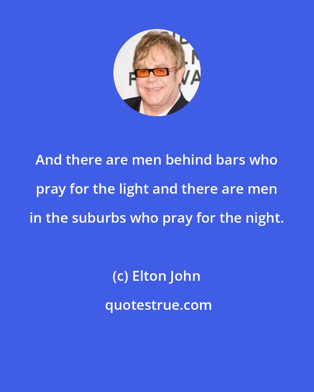 Elton John: And there are men behind bars who pray for the light and there are men in the suburbs who pray for the night.