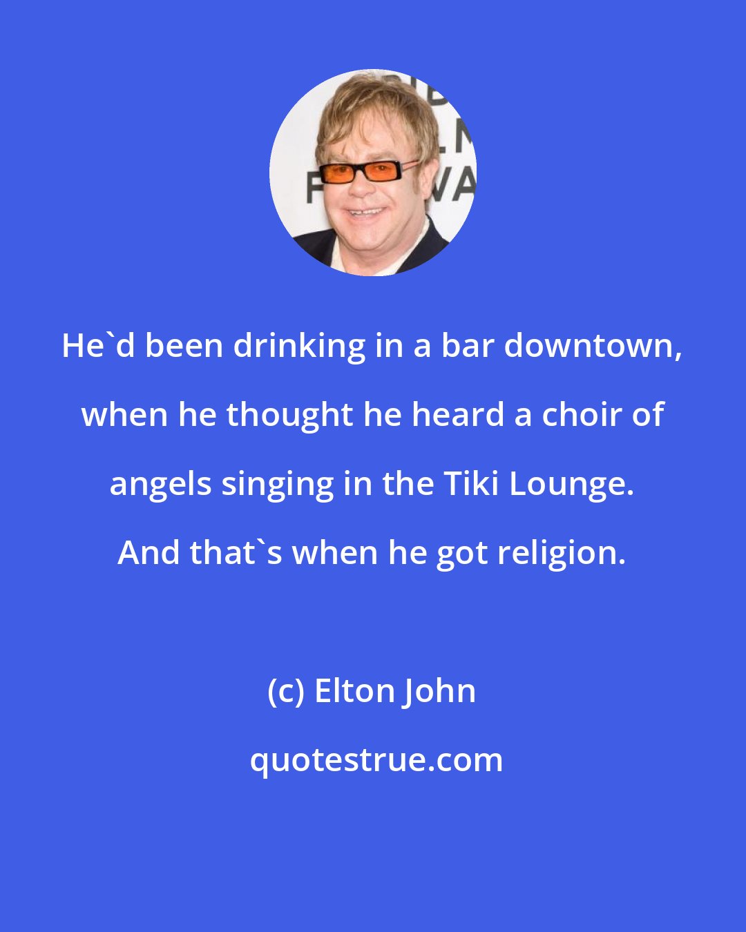 Elton John: He'd been drinking in a bar downtown, when he thought he heard a choir of angels singing in the Tiki Lounge. And that's when he got religion.