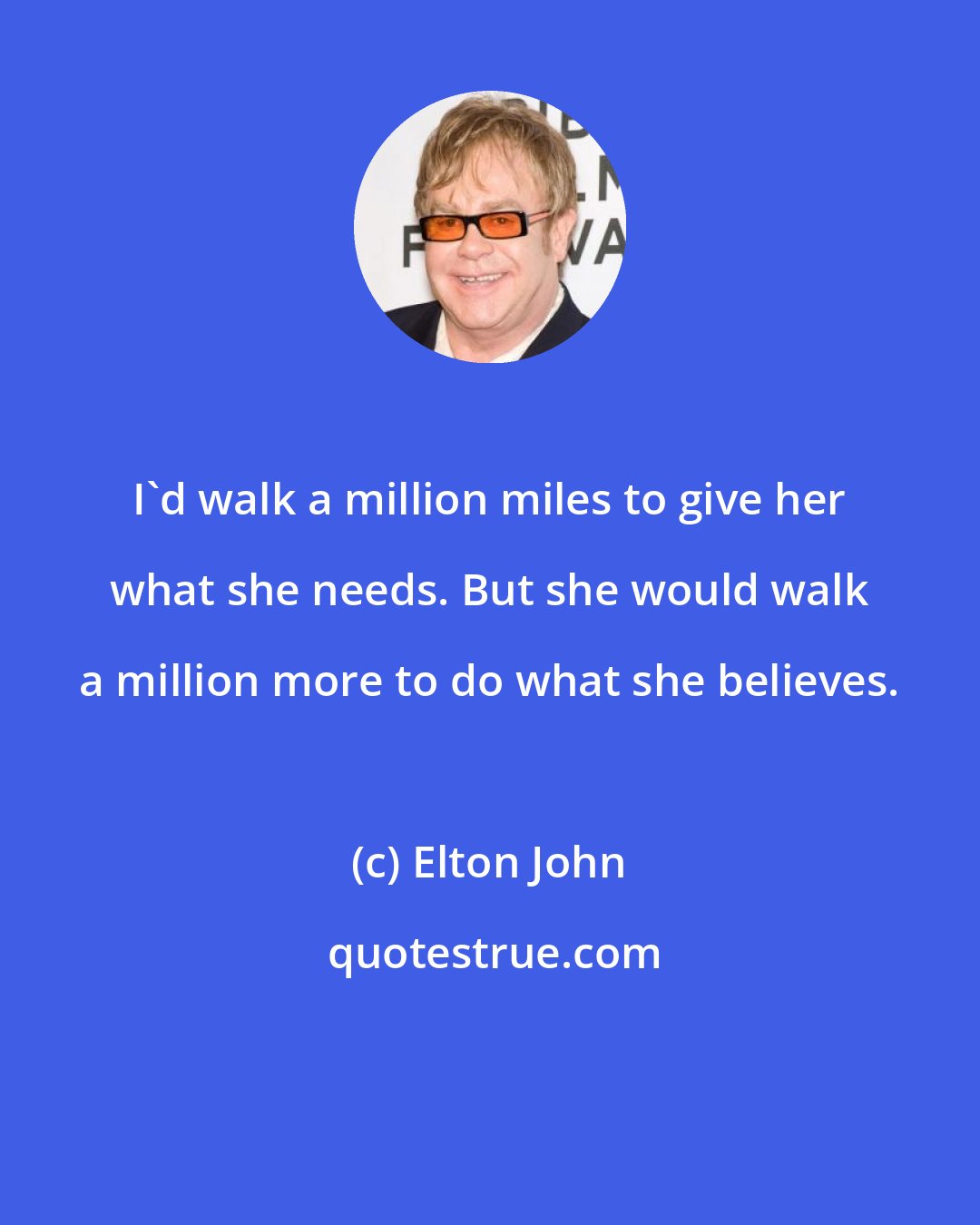 Elton John: I'd walk a million miles to give her what she needs. But she would walk a million more to do what she believes.