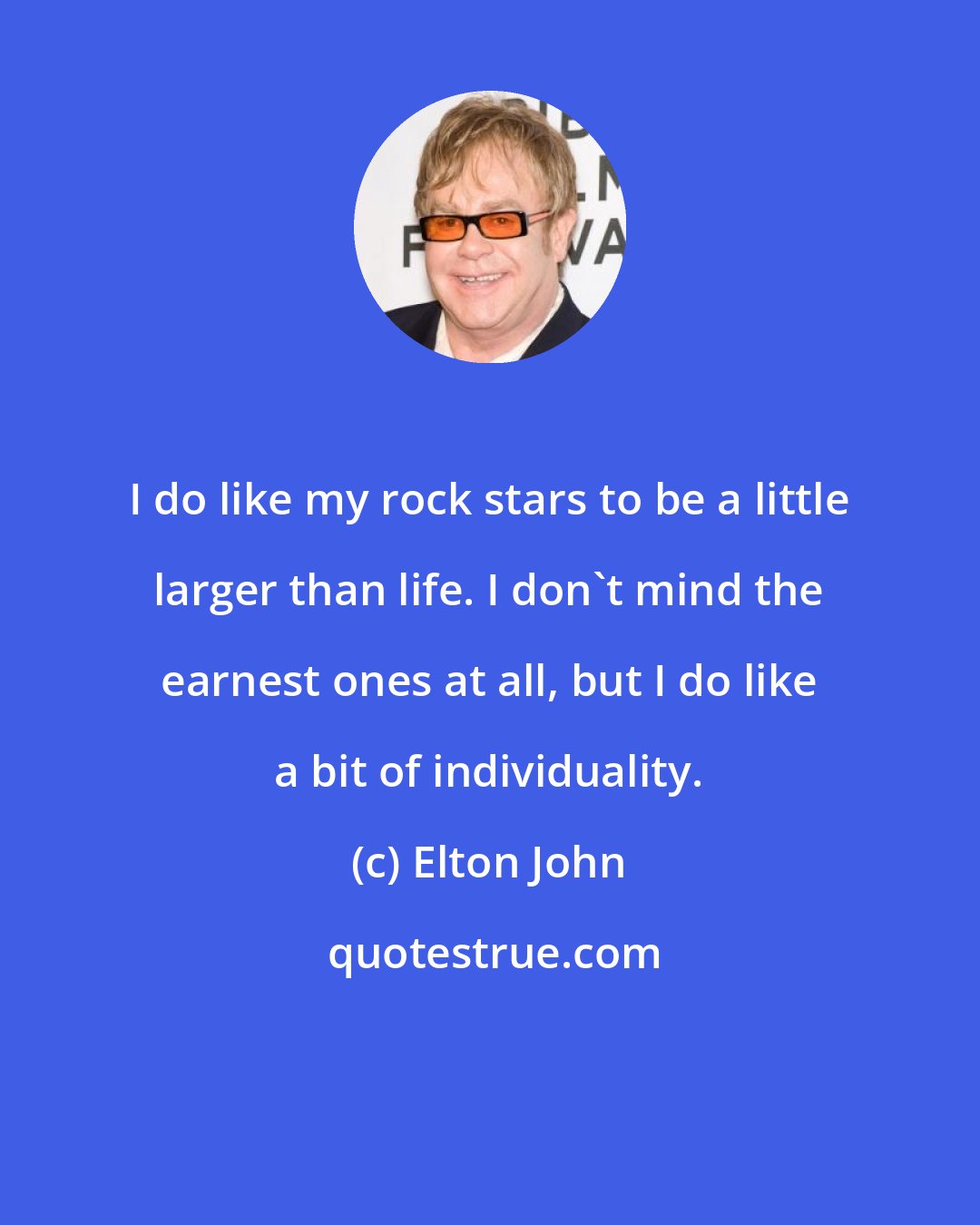 Elton John: I do like my rock stars to be a little larger than life. I don't mind the earnest ones at all, but I do like a bit of individuality.