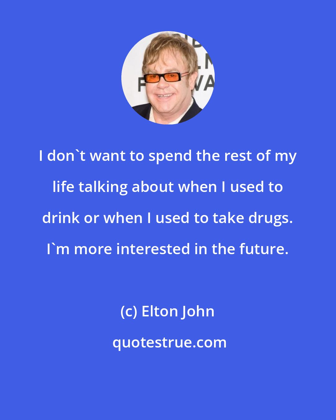 Elton John: I don't want to spend the rest of my life talking about when I used to drink or when I used to take drugs. I'm more interested in the future.