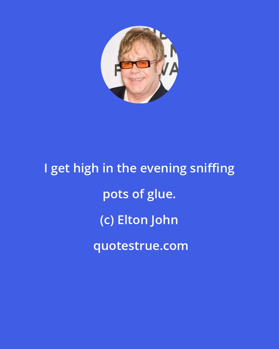 Elton John: I get high in the evening sniffing pots of glue.