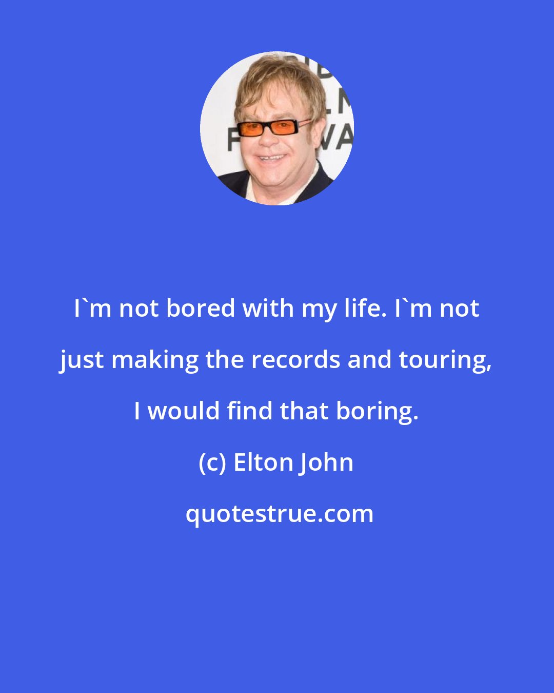 Elton John: I'm not bored with my life. I'm not just making the records and touring, I would find that boring.