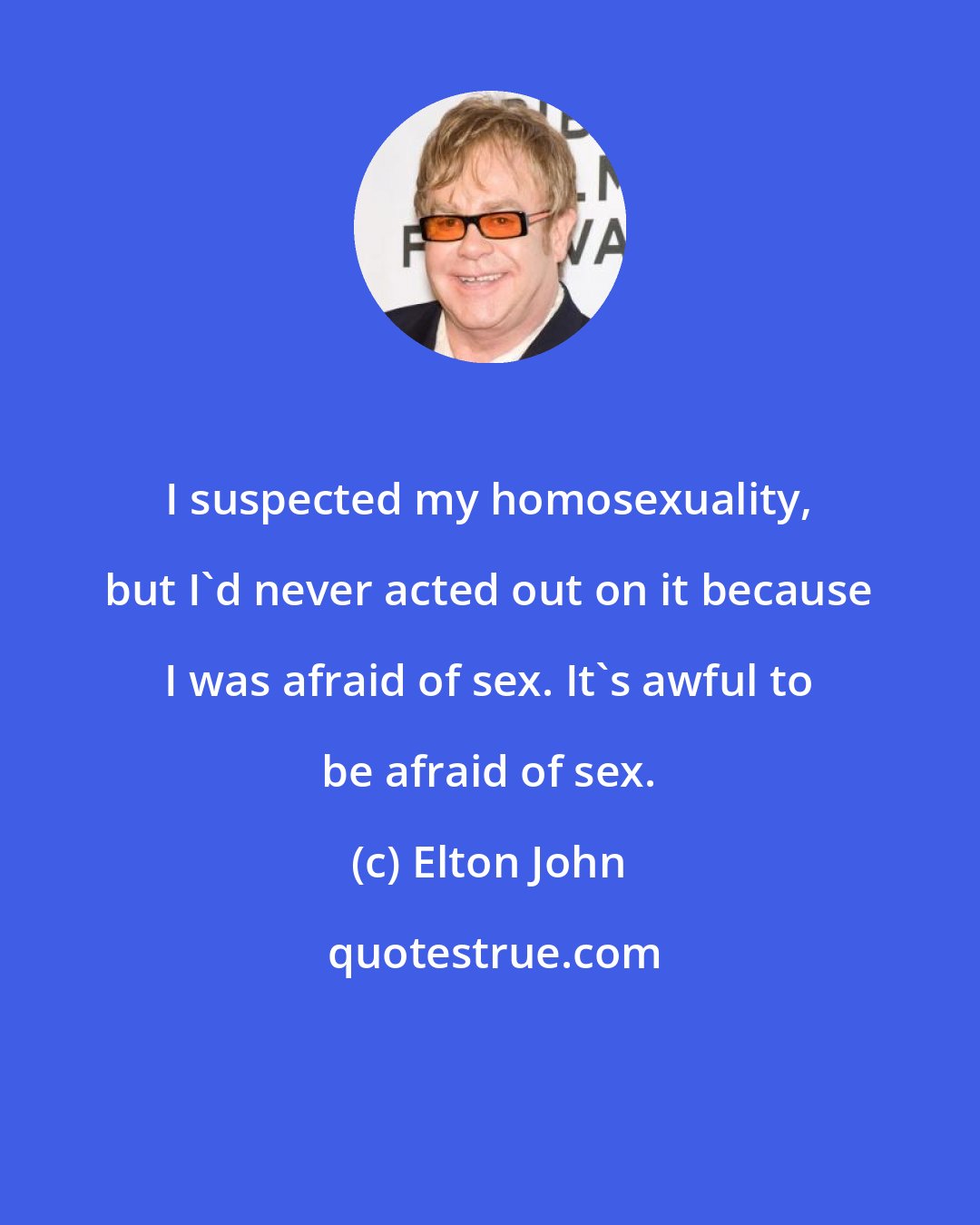 Elton John: I suspected my homosexuality, but I'd never acted out on it because I was afraid of sex. It's awful to be afraid of sex.