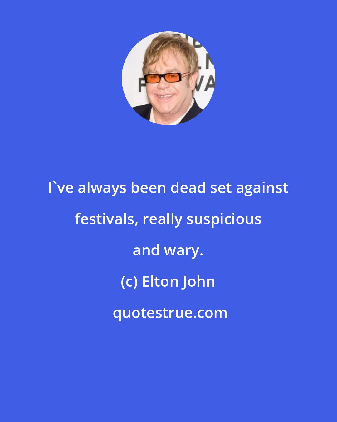 Elton John: I've always been dead set against festivals, really suspicious and wary.