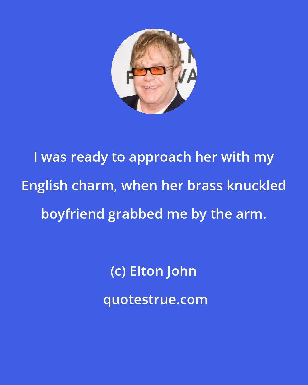 Elton John: I was ready to approach her with my English charm, when her brass knuckled boyfriend grabbed me by the arm.