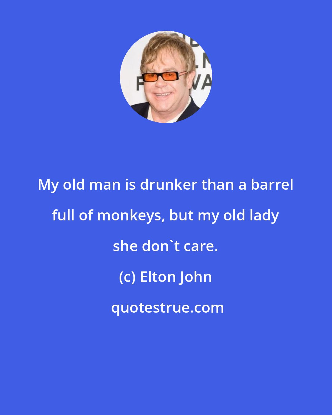 Elton John: My old man is drunker than a barrel full of monkeys, but my old lady she don't care.