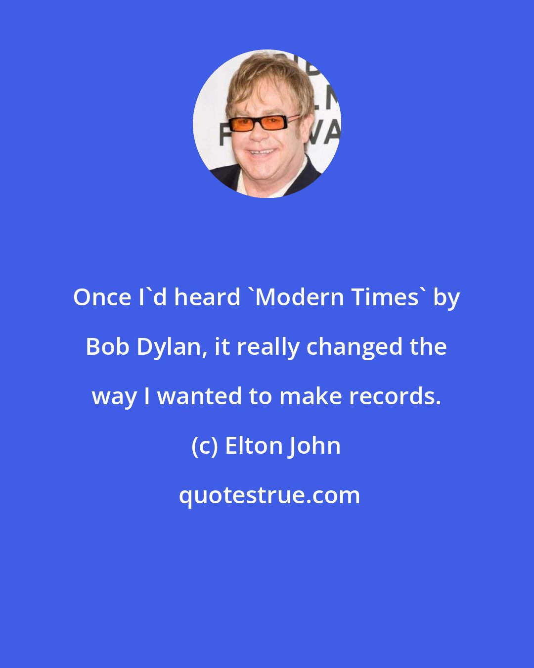 Elton John: Once I'd heard 'Modern Times' by Bob Dylan, it really changed the way I wanted to make records.