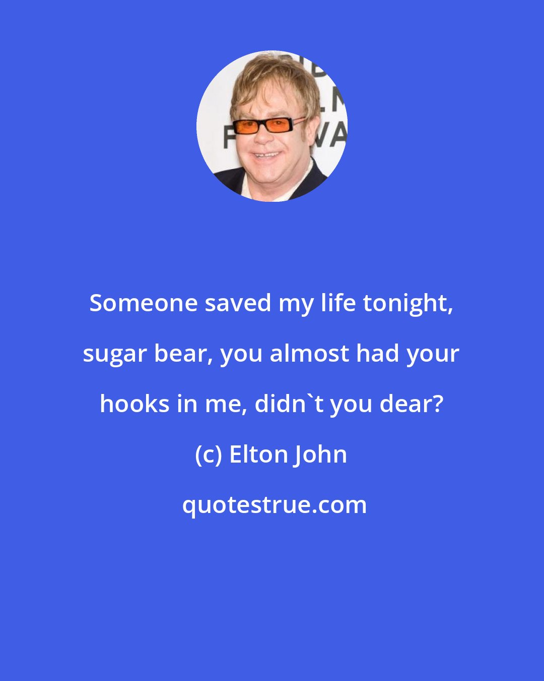 Elton John: Someone saved my life tonight, sugar bear, you almost had your hooks in me, didn't you dear?