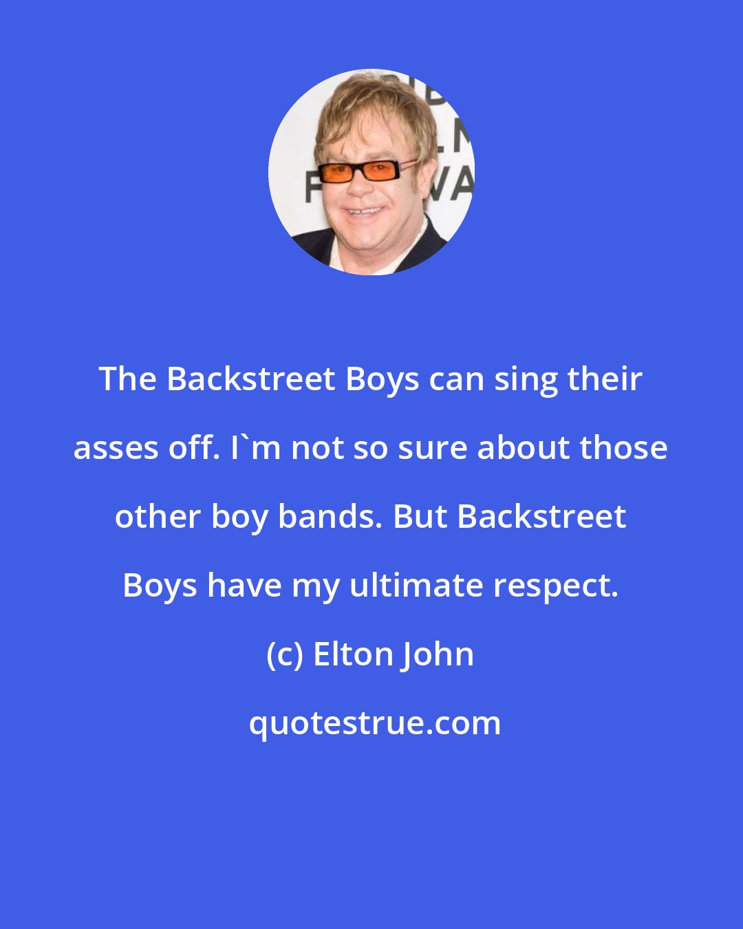 Elton John: The Backstreet Boys can sing their asses off. I'm not so sure about those other boy bands. But Backstreet Boys have my ultimate respect.