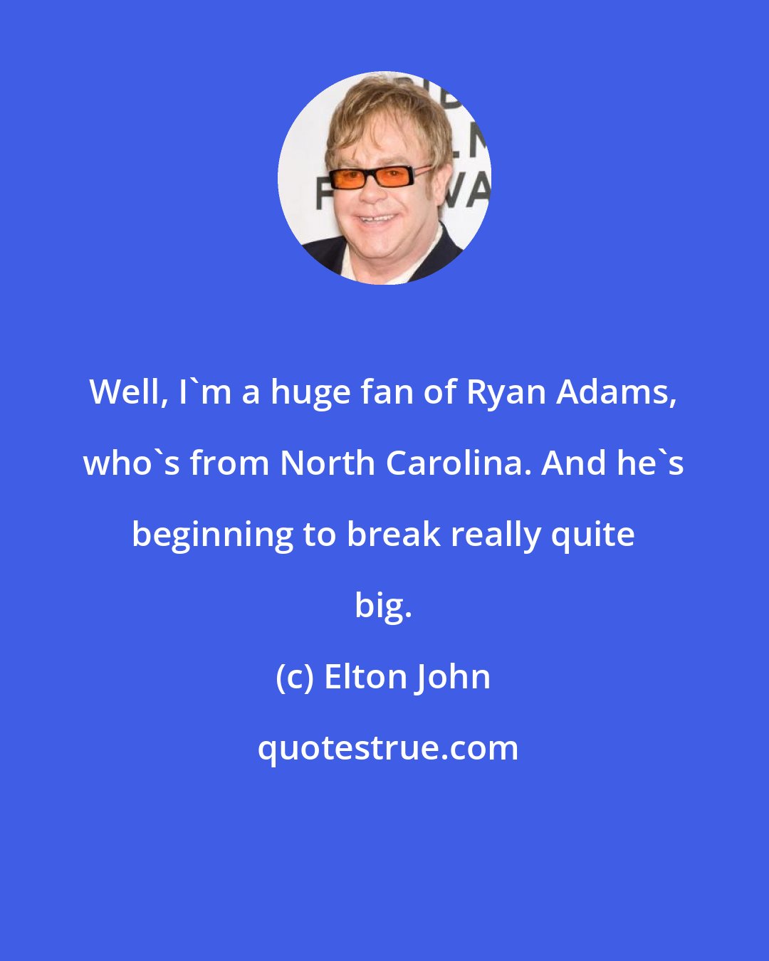 Elton John: Well, I'm a huge fan of Ryan Adams, who's from North Carolina. And he's beginning to break really quite big.