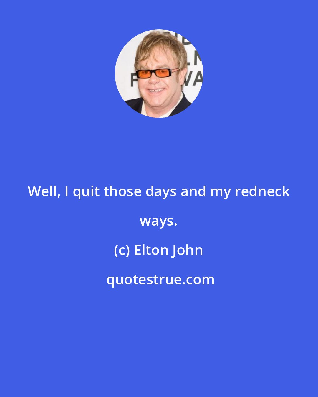 Elton John: Well, I quit those days and my redneck ways.