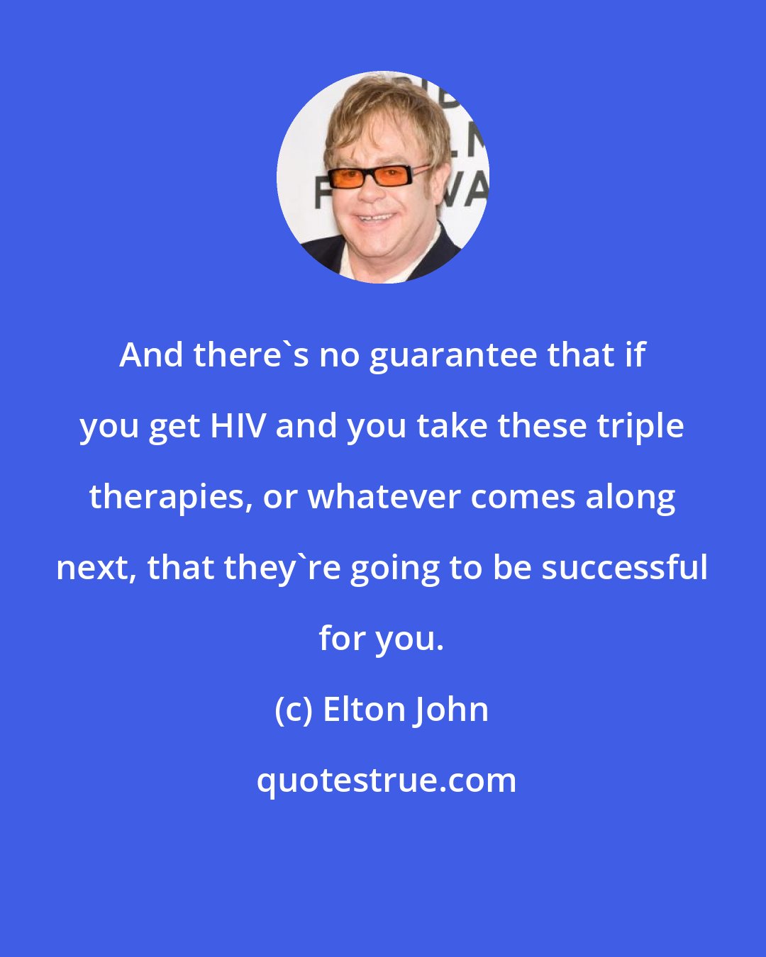 Elton John: And there's no guarantee that if you get HIV and you take these triple therapies, or whatever comes along next, that they're going to be successful for you.