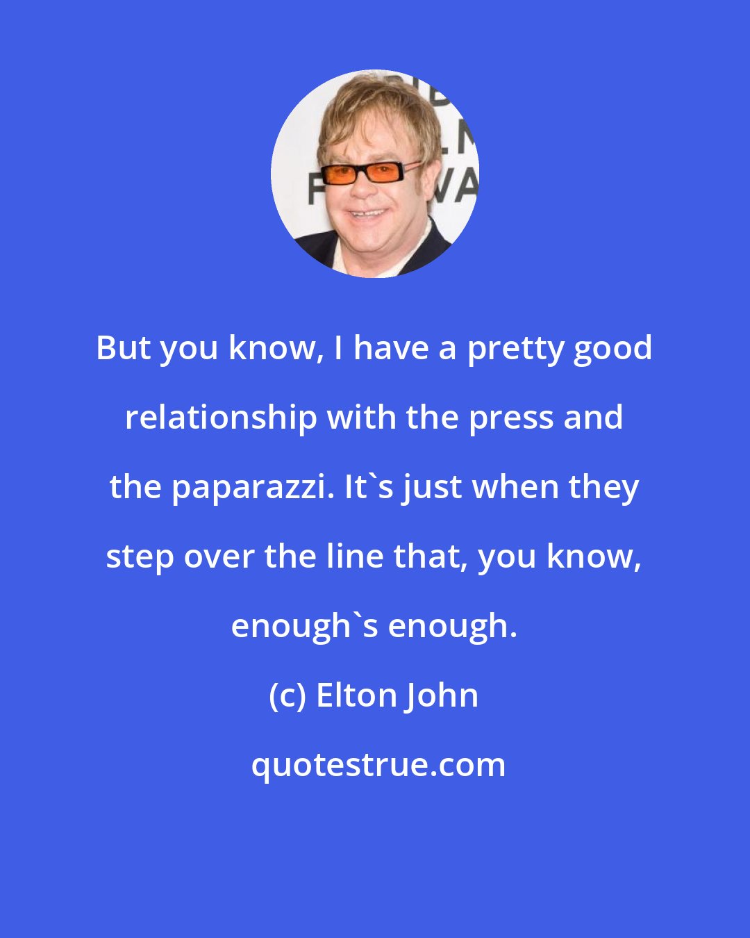 Elton John: But you know, I have a pretty good relationship with the press and the paparazzi. It's just when they step over the line that, you know, enough's enough.