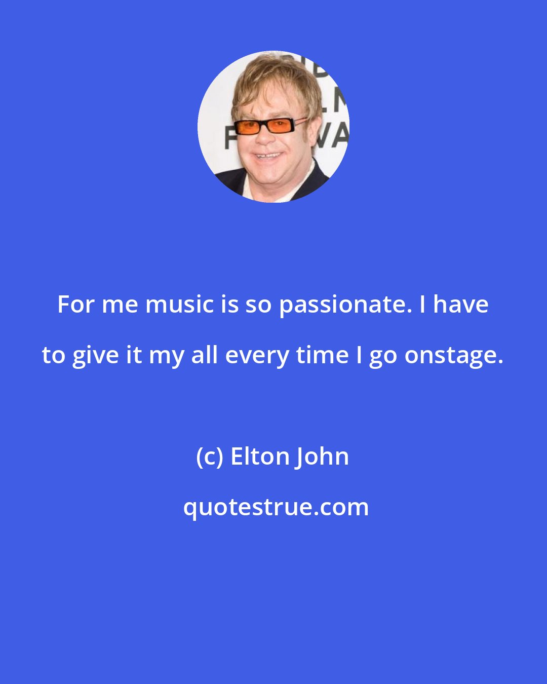 Elton John: For me music is so passionate. I have to give it my all every time I go onstage.